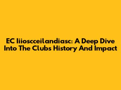 **EC Iiioscceilandiasc: A Deep Dive Into The Club's History And Impact**