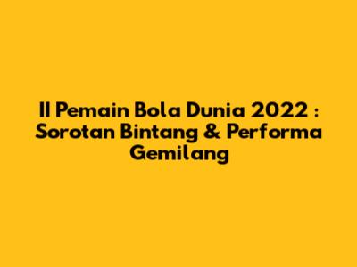 **II Pemain Bola Dunia 2022**: Sorotan Bintang & Performa Gemilang