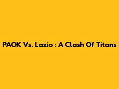 **PAOK Vs. Lazio**: A Clash Of Titans