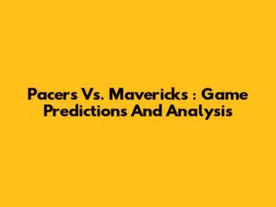 **Pacers Vs. Mavericks**: Game Predictions And Analysis