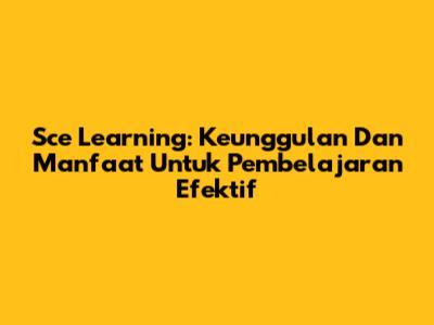 **Sce Learning: Keunggulan Dan Manfaat Untuk Pembelajaran Efektif**