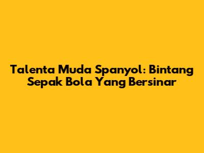 **Talenta Muda Spanyol: Bintang Sepak Bola Yang Bersinar**