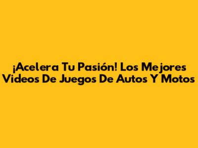 ¡Acelera Tu Pasión! Los Mejores Videos De Juegos De Autos Y Motos