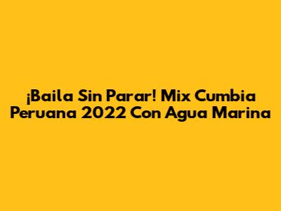 ¡Baila Sin Parar! Mix Cumbia Peruana 2022 Con Agua Marina