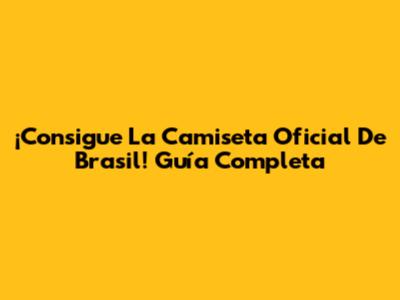¡Consigue La Camiseta Oficial De Brasil! Guía Completa