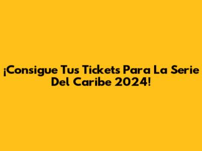 ¡Consigue Tus Tickets Para La Serie Del Caribe 2024!