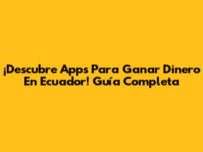 ¡Descubre Apps Para Ganar Dinero En Ecuador! Guía Completa