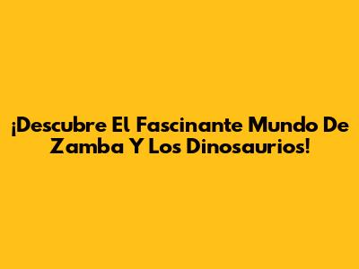 ¡Descubre El Fascinante Mundo De Zamba Y Los Dinosaurios!