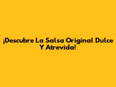 ¡Descubre La Salsa Original Dulce Y Atrevida!