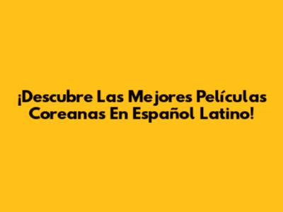 ¡Descubre Las Mejores Películas Coreanas En Español Latino!