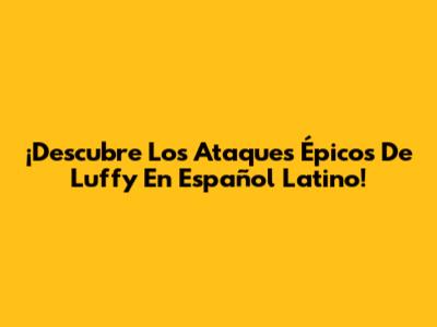 ¡Descubre Los Ataques Épicos De Luffy En Español Latino!