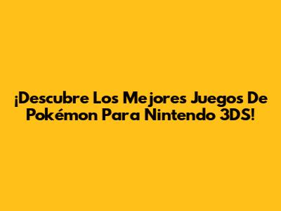¡Descubre Los Mejores Juegos De Pokémon Para Nintendo 3DS!