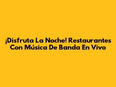 ¡Disfruta La Noche! Restaurantes Con Música De Banda En Vivo