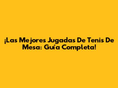 ¡Las Mejores Jugadas De Tenis De Mesa: Guía Completa!