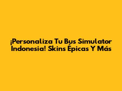 ¡Personaliza Tu Bus Simulator Indonesia! Skins Épicas Y Más