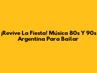¡Revive La Fiesta! Música 80s Y 90s Argentina Para Bailar