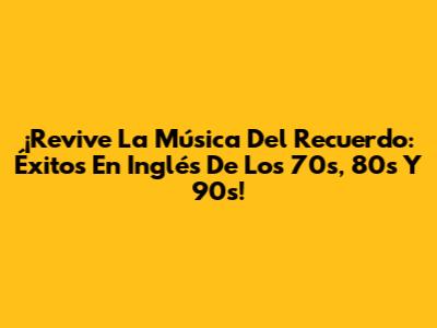 ¡Revive La Música Del Recuerdo: Éxitos En Inglés De Los 70s, 80s Y 90s!
