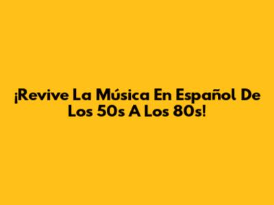 ¡Revive La Música En Español De Los 50s A Los 80s!