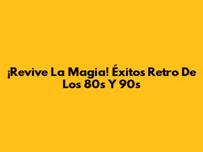 ¡Revive La Magia! Éxitos Retro De Los 80s Y 90s