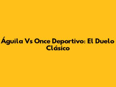 Águila Vs Once Deportivo: El Duelo Clásico