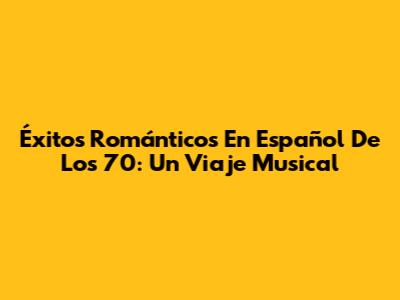 Éxitos Románticos En Español De Los 70: Un Viaje Musical