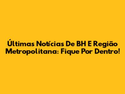 Últimas Notícias De BH E Região Metropolitana: Fique Por Dentro!