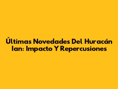 Últimas Novedades Del Huracán Ian: Impacto Y Repercusiones