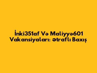 İnki351af Və Maliyyə601 Vakansiyaları: Ətraflı Baxış