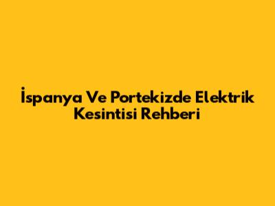 İspanya Ve Portekiz'de Elektrik Kesintisi Rehberi