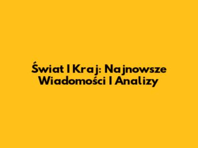 Świat I Kraj: Najnowsze Wiadomości I Analizy