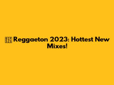 🔥 Reggaeton 2023: Hottest New Mixes!