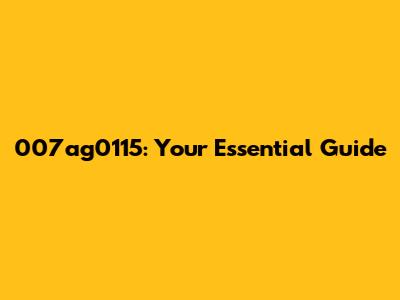 007ag0115: Your Essential Guide