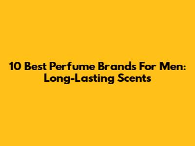 10 Best Perfume Brands For Men: Long-Lasting Scents