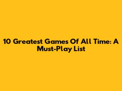 10 Greatest Games Of All Time: A Must-Play List