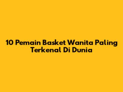 10 Pemain Basket Wanita Paling Terkenal Di Dunia