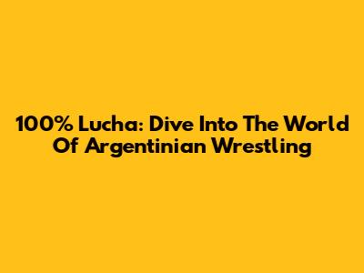100% Lucha: Dive Into The World Of Argentinian Wrestling