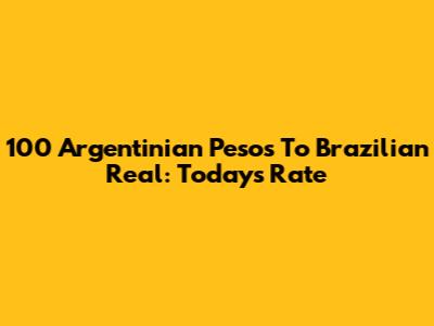 100 Argentinian Pesos To Brazilian Real: Today's Rate