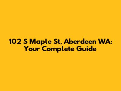 102 S Maple St, Aberdeen WA: Your Complete Guide