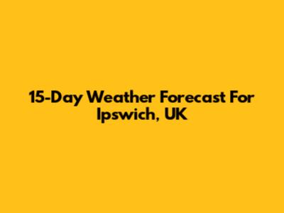 15-Day Weather Forecast For Ipswich, UK