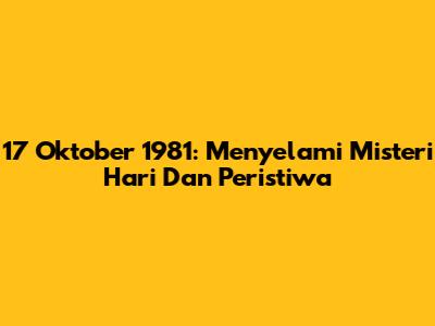 17 Oktober 1981: Menyelami Misteri Hari Dan Peristiwa