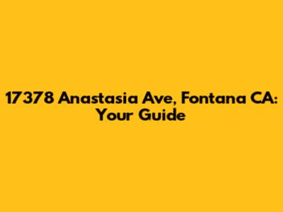 17378 Anastasia Ave, Fontana CA: Your Guide