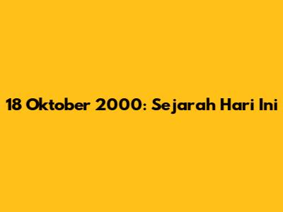 18 Oktober 2000: Sejarah Hari Ini