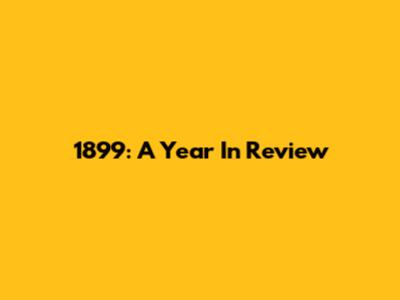 1899: A Year In Review