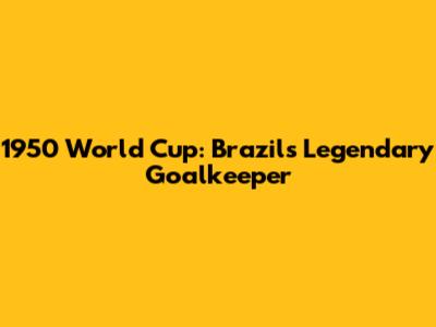 1950 World Cup: Brazil's Legendary Goalkeeper