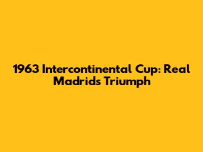1963 Intercontinental Cup: Real Madrid's Triumph
