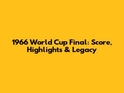 1966 World Cup Final: Score, Highlights & Legacy