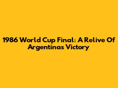1986 World Cup Final: A Relive Of Argentina's Victory