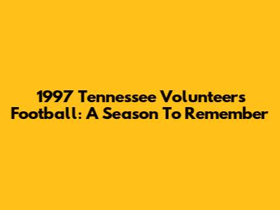 1997 Tennessee Volunteers Football: A Season To Remember
