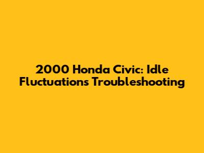 2000 Honda Civic: Idle Fluctuations Troubleshooting