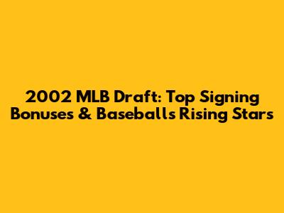 2002 MLB Draft: Top Signing Bonuses & Baseball's Rising Stars
